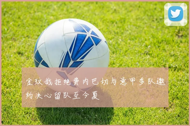 金玟哉拒绝费内巴切与意甲多队邀约决心留队至今夏
