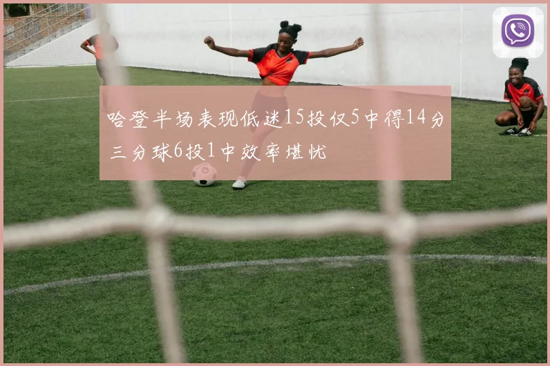哈登半场表现低迷15投仅5中得14分三分球6投1中效率堪忧