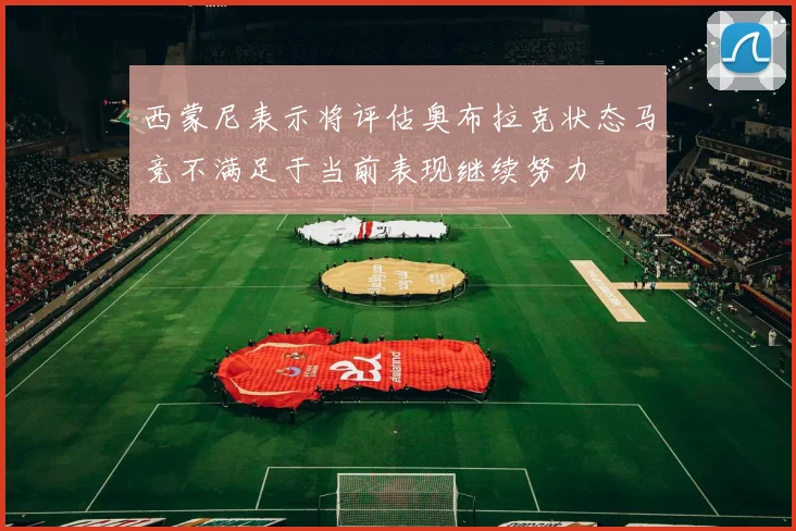 西蒙尼表示将评估奥布拉克状态马竞不满足于当前表现继续努力