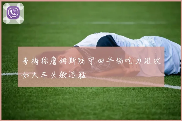 夸梅称詹姆斯防守回半场吃力进攻如火车头般迅猛