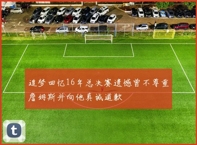 追梦回忆16年总决赛遗憾曾不尊重詹姆斯并向他真诚道歉