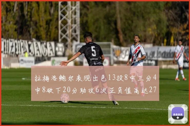 拉梅洛鲍尔表现出色13投8中三分4中8砍下20分助攻6次正负值高达27
