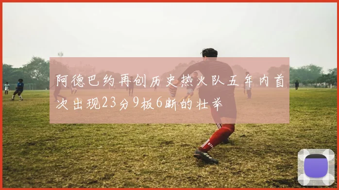阿德巴约再创历史热火队五年内首次出现23分9板6断的壮举