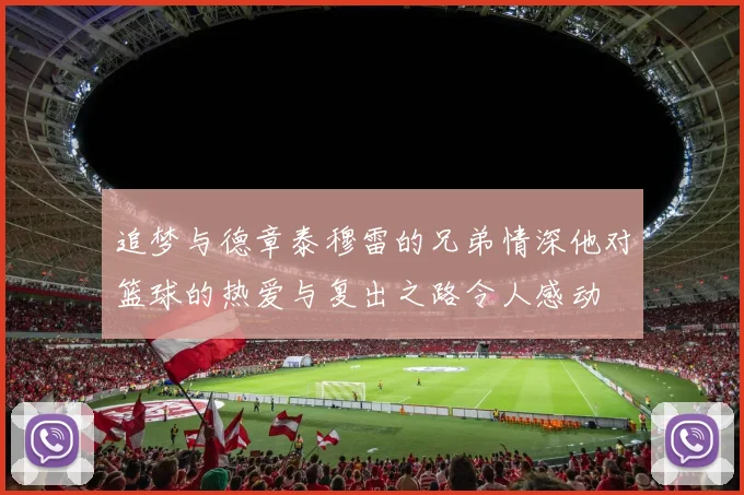 追梦与德章泰穆雷的兄弟情深他对篮球的热爱与复出之路令人感动