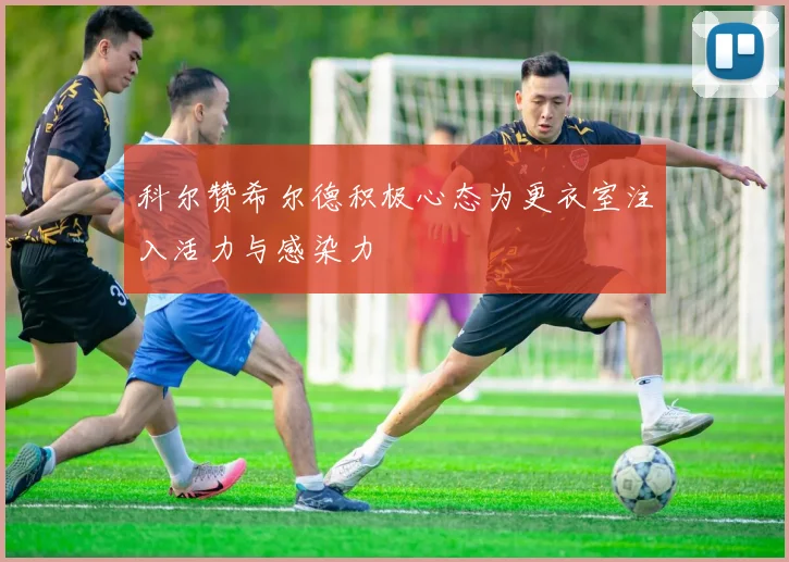 科尔赞希尔德积极心态为更衣室注入活力与感染力