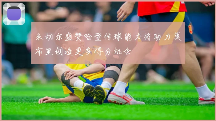 米切尔盛赞哈登传球能力将助力莫布里创造更多得分机会