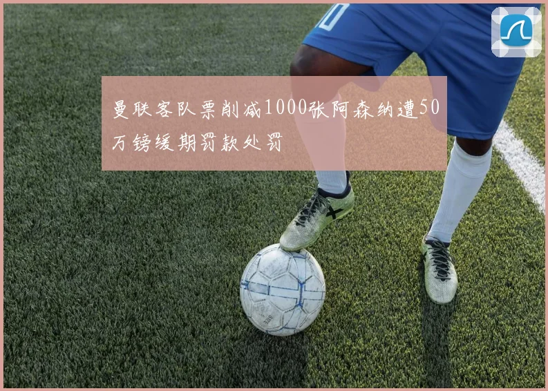 曼联客队票削减1000张阿森纳遭50万镑缓期罚款处罚