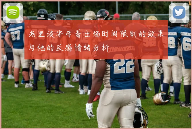 老里谈字母哥出场时间限制的效果与他的反感情绪分析