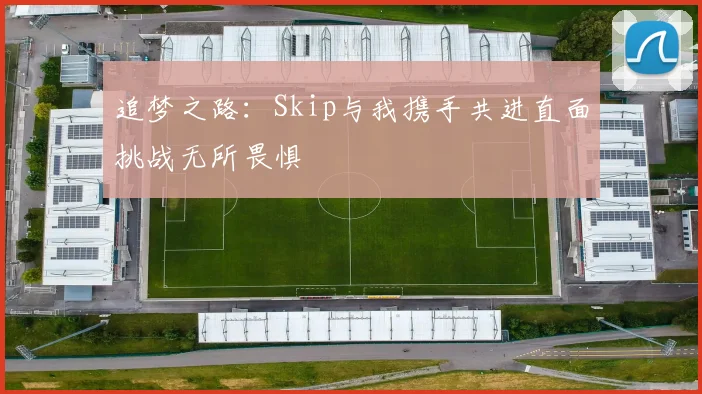 追梦之路：Skip与我携手共进直面挑战无所畏惧