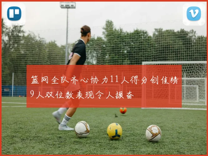 篮网全队齐心协力11人得分创佳绩9人双位数表现令人振奋