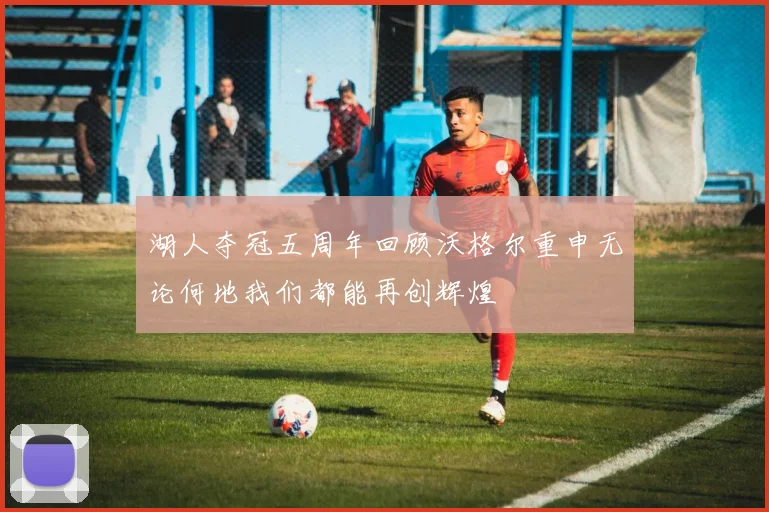 湖人夺冠五周年回顾沃格尔重申无论何地我们都能再创辉煌