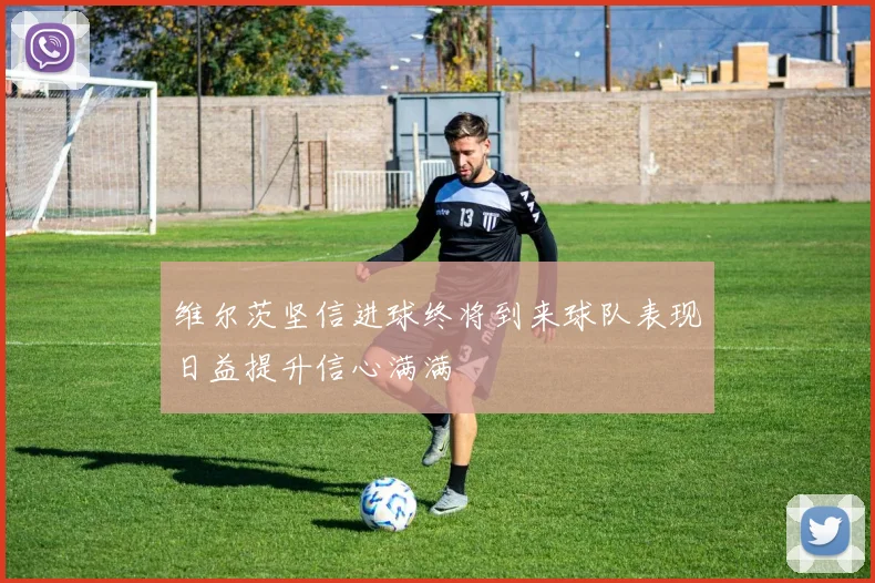 维尔茨坚信进球终将到来球队表现日益提升信心满满