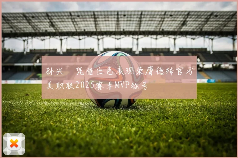 孙兴慜凭借出色表现荣膺德转官方美职联2025赛季MVP称号
