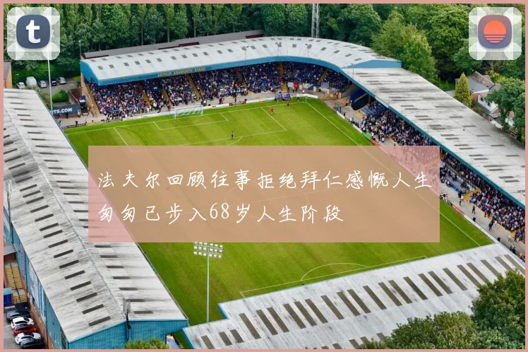 法夫尔回顾往事拒绝拜仁感慨人生匆匆已步入68岁人生阶段