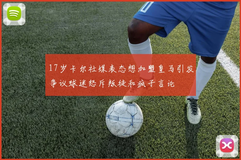 17岁卡尔社媒表态想加盟皇马引发争议球迷怒斥叛徒和疯子言论