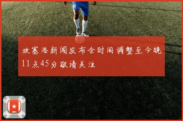坎塞洛新闻发布会时间调整至今晚11点45分敬请关注