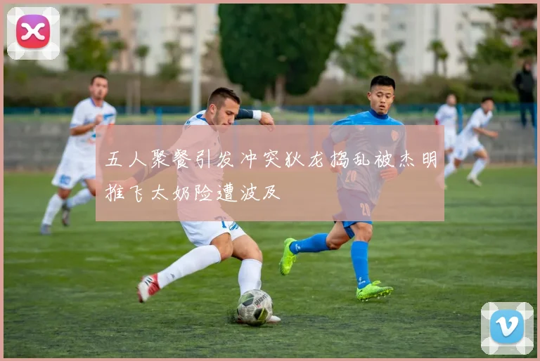 五人聚餐引发冲突狄龙捣乱被杰明推飞太奶险遭波及