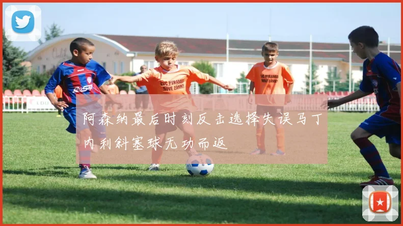 阿森纳最后时刻反击选择失误马丁内利斜塞球无功而返