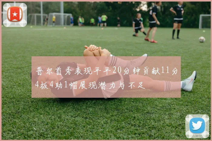 普尔首秀表现平平20分钟贡献11分4板4助1帽展现潜力与不足