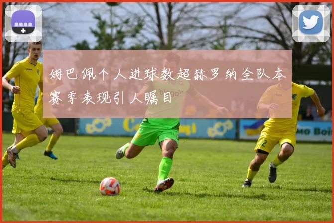 姆巴佩个人进球数超赫罗纳全队本赛季表现引人瞩目