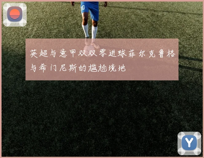 英超与意甲双双零进球菲尔克鲁格与希门尼斯的尴尬境地