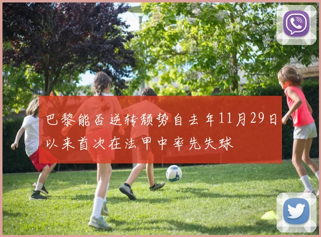 巴黎能否逆转颓势自去年11月29日以来首次在法甲中率先失球