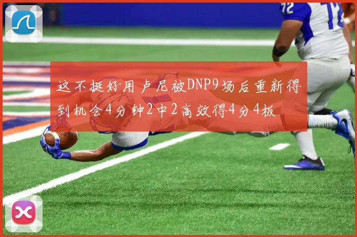 这不挺好用卢尼被DNP9场后重新得到机会4分钟2中2高效得4分4板