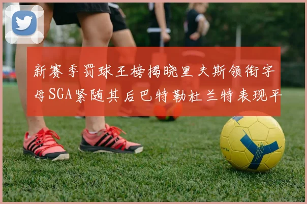 新赛季罚球王榜揭晓里夫斯领衔字母SGA紧随其后巴特勒杜兰特表现平平