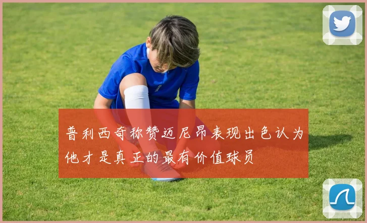 普利西奇称赞迈尼昂表现出色认为他才是真正的最有价值球员