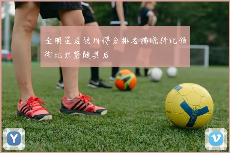 全明星后场均得分排名揭晓科比领衔比尔紧随其后