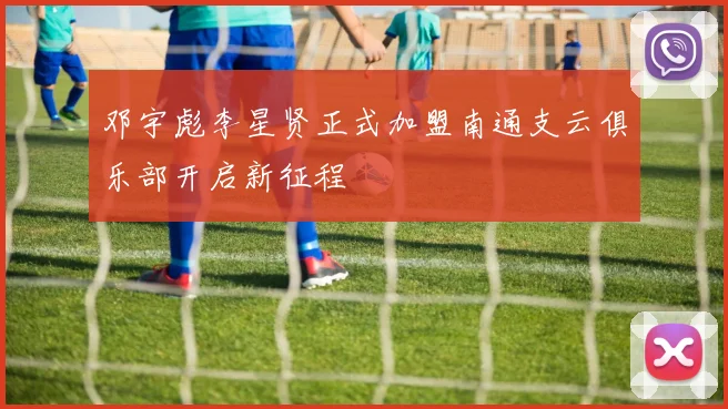 邓宇彪李星贤正式加盟南通支云俱乐部开启新征程