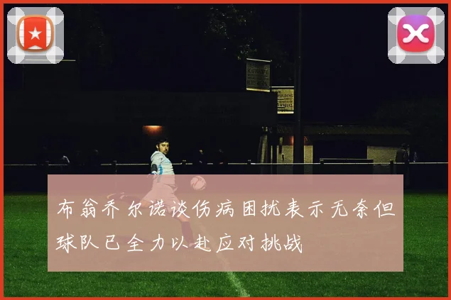 布翁乔尔诺谈伤病困扰表示无奈但球队已全力以赴应对挑战