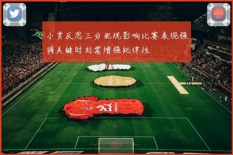 小贾反思三分犯规影响比赛表现强调关键时刻需增强纪律性