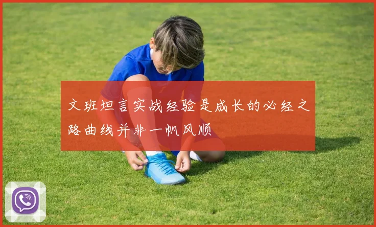 文班坦言实战经验是成长的必经之路曲线并非一帆风顺