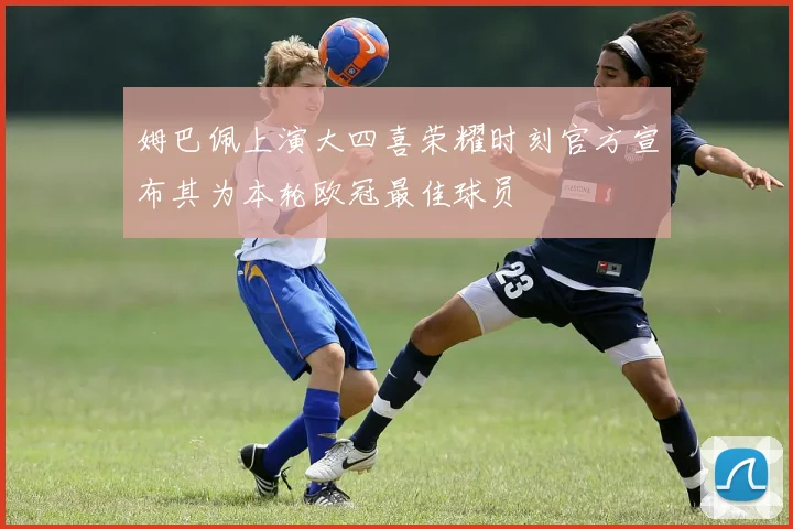 姆巴佩上演大四喜荣耀时刻官方宣布其为本轮欧冠最佳球员