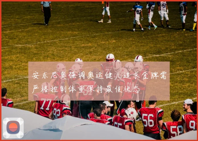 安东尼奥强调奥运健儿追求金牌需严格控制体重保持最佳状态