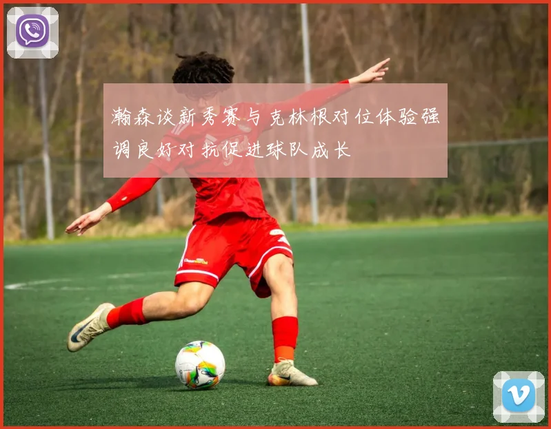 瀚森谈新秀赛与克林根对位体验强调良好对抗促进球队成长