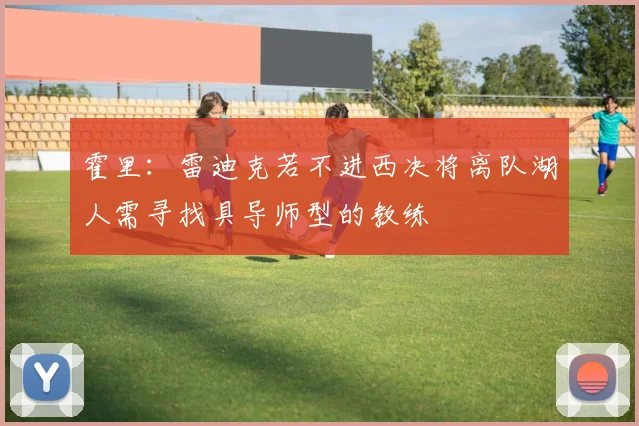 霍里：雷迪克若不进西决将离队湖人需寻找具导师型的教练