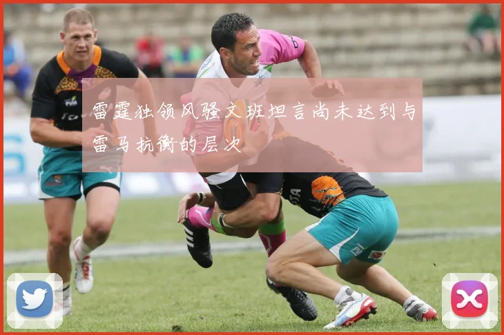 雷霆独领风骚文班坦言尚未达到与雷马抗衡的层次
