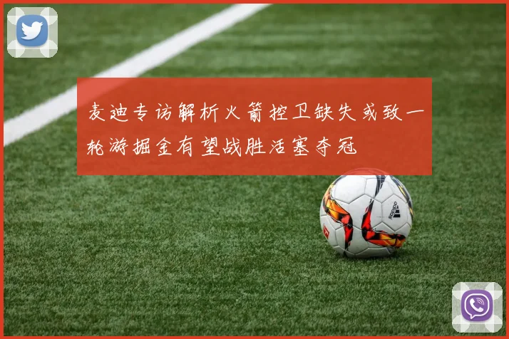 麦迪专访解析火箭控卫缺失或致一轮游掘金有望战胜活塞夺冠