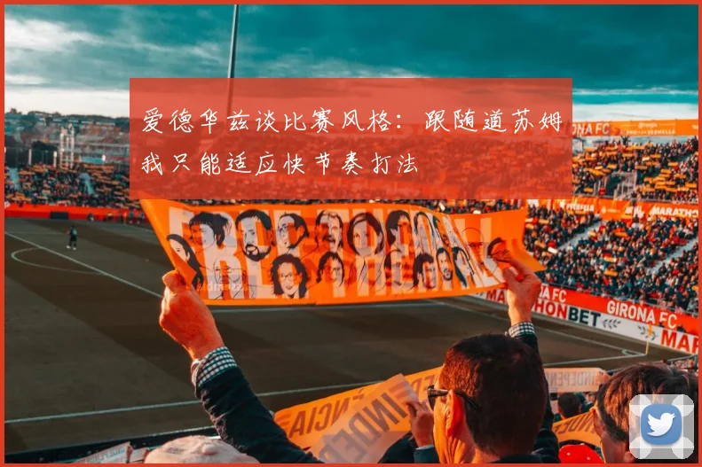 爱德华兹谈比赛风格：跟随道苏姆我只能适应快节奏打法