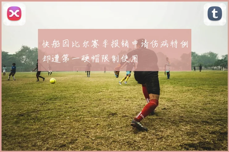 快船因比尔赛季报销申请伤病特例却遭第一硬帽限制使用