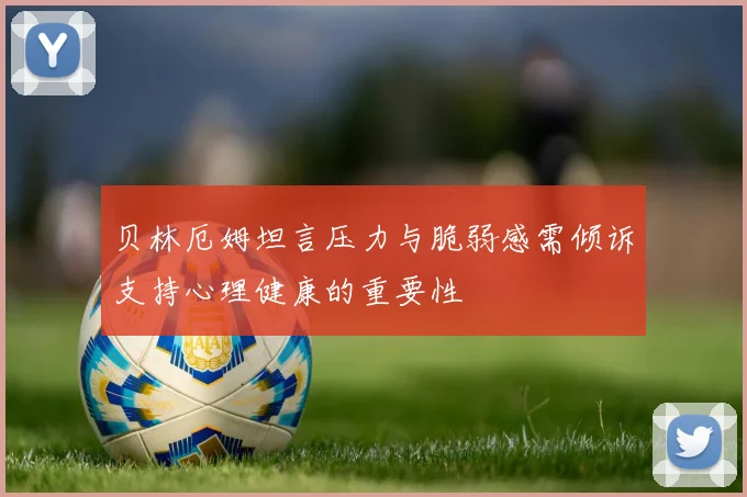贝林厄姆坦言压力与脆弱感需倾诉支持心理健康的重要性