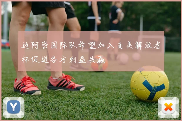 迈阿密国际队希望加入南美解放者杯促进各方利益共赢